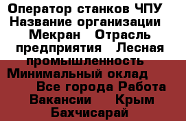 Оператор станков ЧПУ › Название организации ­ Мекран › Отрасль предприятия ­ Лесная промышленность › Минимальный оклад ­ 50 000 - Все города Работа » Вакансии   . Крым,Бахчисарай